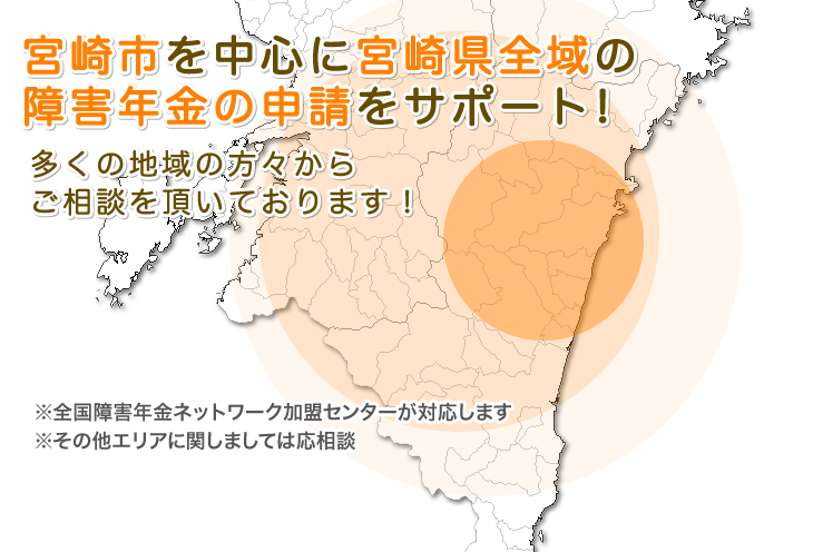 宮崎市を中心に宮崎県全域の障害年金の申請をサポート! 多くの地域の方々からご相談を頂いております! ※全国障害年金ネットワーク加盟センターが対応します ※その他エリアに関しましては応相談